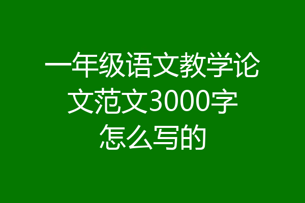 一年级语文教学论文范文3000字怎么写的