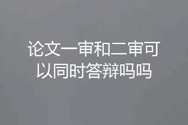 论文一审和二审可以同时答辩吗吗