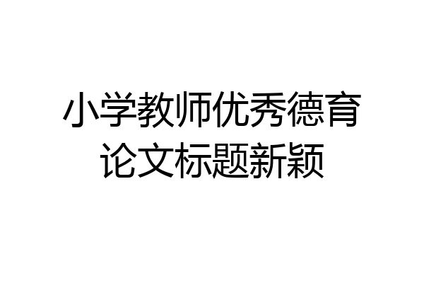 小学教师优秀德育论文标题新颖