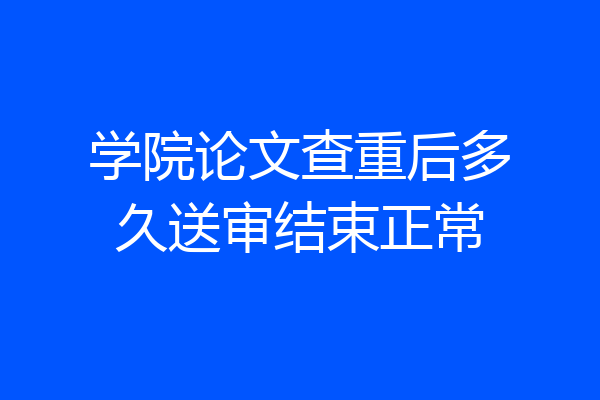 学院论文查重后多久送审结束正常