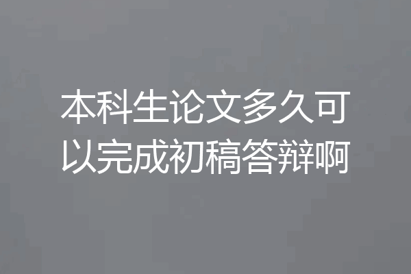 本科生论文多久可以完成初稿答辩啊