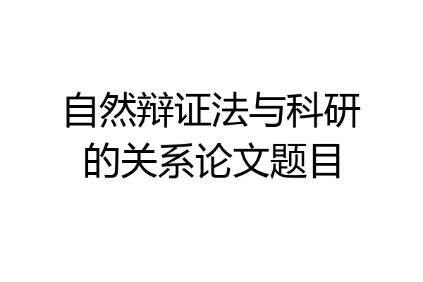 自然辩证法与科研的关系论文题目