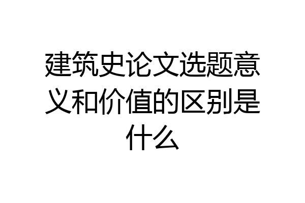 建筑史论文选题意义和价值的区别是什么