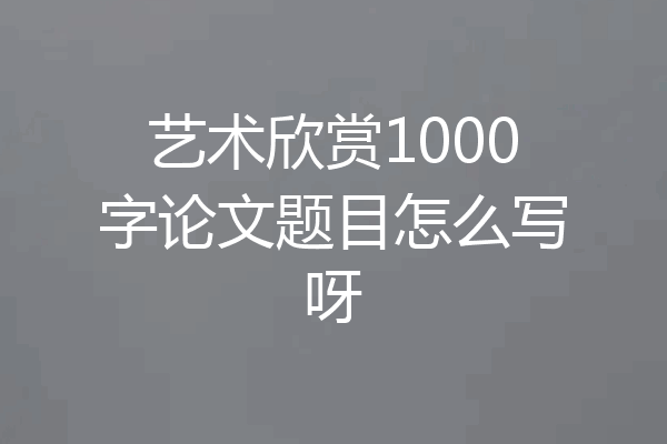 艺术欣赏1000字论文题目怎么写呀