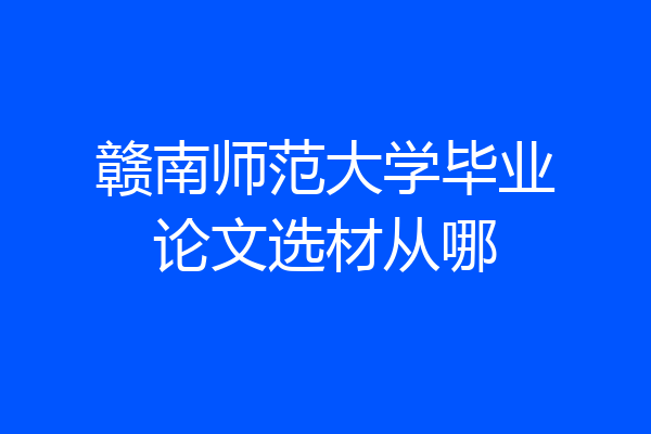 赣南师范大学毕业论文选材从哪