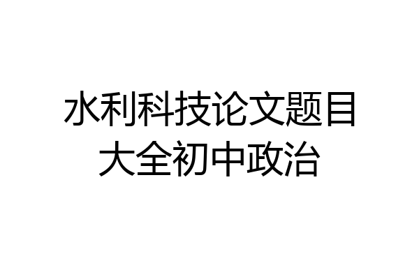 水利科技论文题目大全初中政治