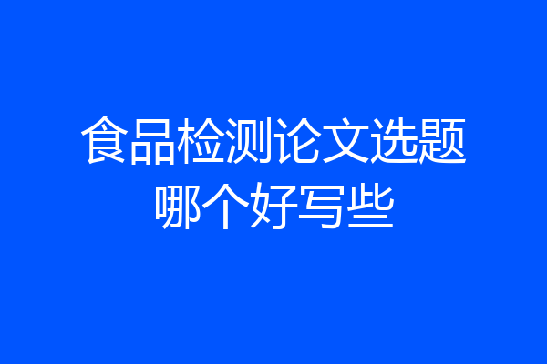 食品检测论文选题哪个好写些
