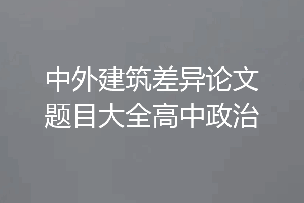 中外建筑差异论文题目大全高中政治