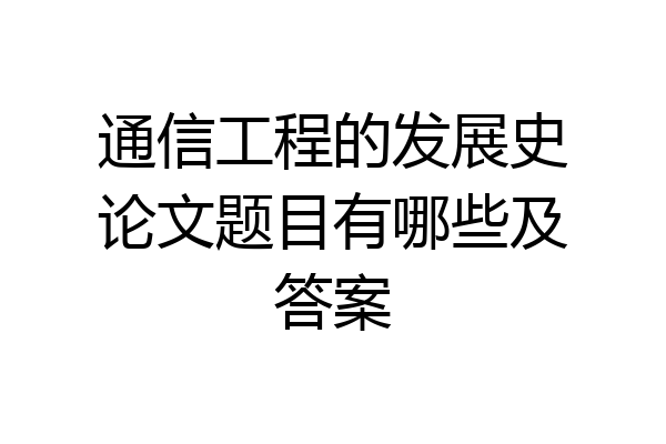 通信工程的发展史论文题目有哪些及答案