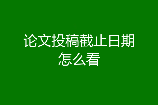 论文投稿截止日期怎么看