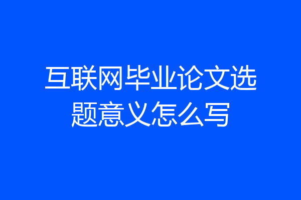 互联网毕业论文选题意义怎么写