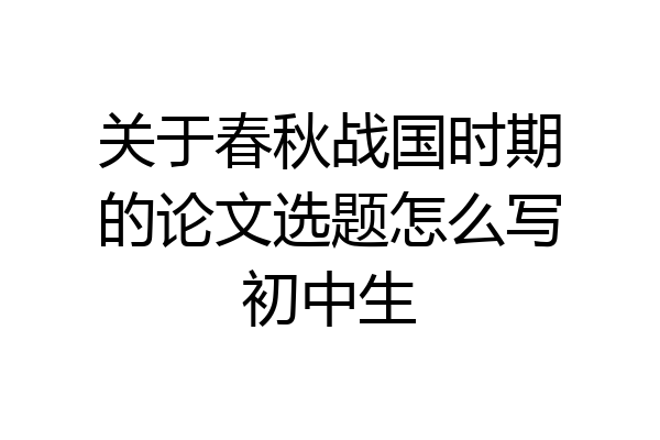 关于春秋战国时期的论文选题怎么写初中生