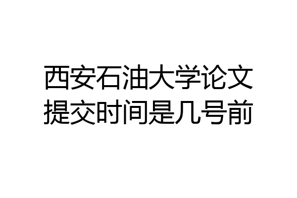 西安石油大学论文提交时间是几号前