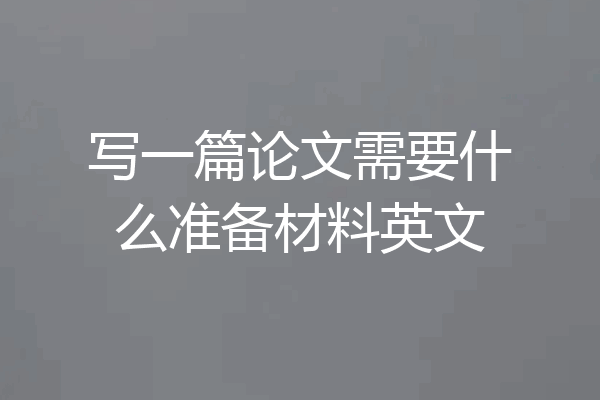 写一篇论文需要什么准备材料英文