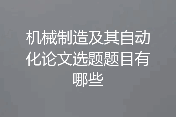 机械制造及其自动化论文选题题目有哪些