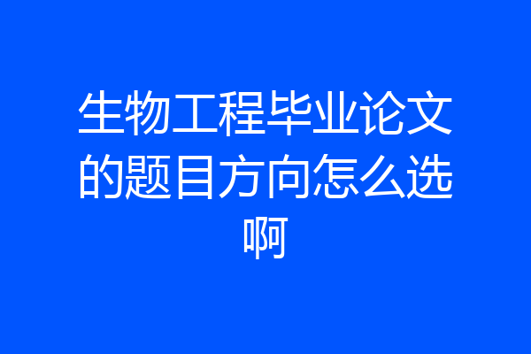 生物工程毕业论文的题目方向怎么选啊