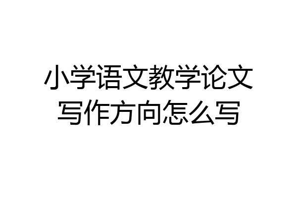 小学语文教学论文写作方向怎么写