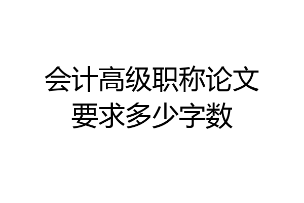 会计高级职称论文要求多少字数