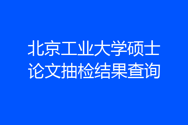 北京工业大学硕士论文抽检结果查询