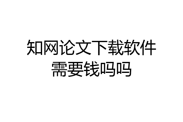 知网论文下载软件需要钱吗吗