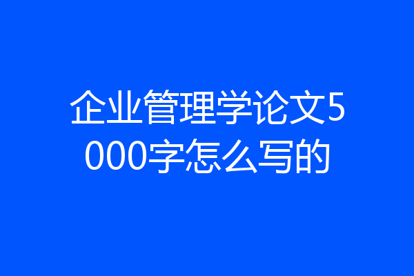 企业管理学论文5000字怎么写的