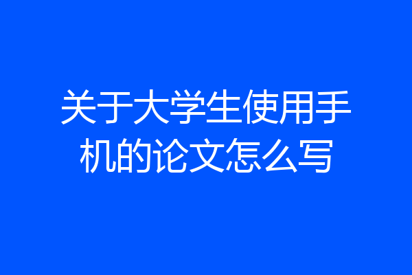 关于大学生使用手机的论文怎么写