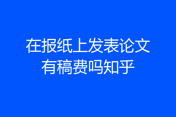 在报纸上发表论文有稿费吗知乎