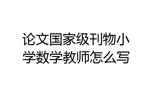 论文国家级刊物小学数学教师怎么写