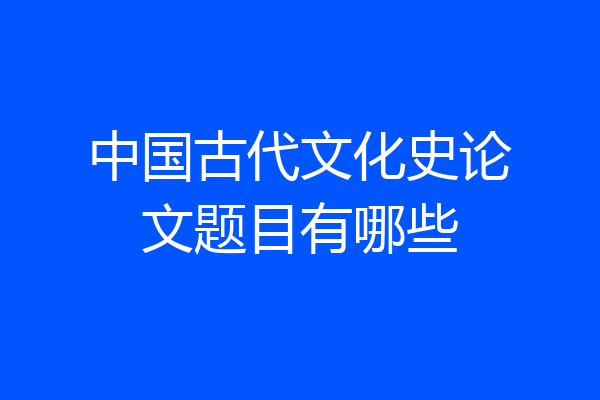中国古代文化史论文题目有哪些
