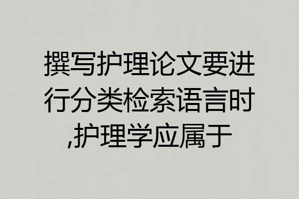 撰写护理论文要进行分类检索语言时,护理学应属于