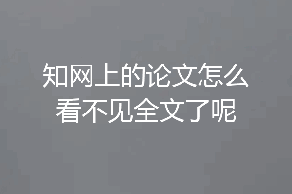 知网上的论文怎么看不见全文了呢
