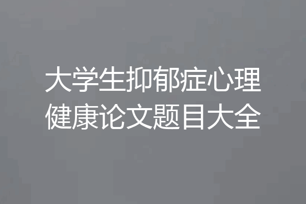 大学生抑郁症心理健康论文题目大全