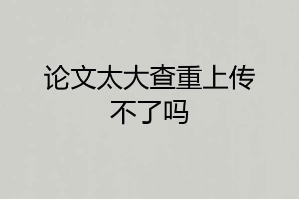 论文太大查重上传不了吗