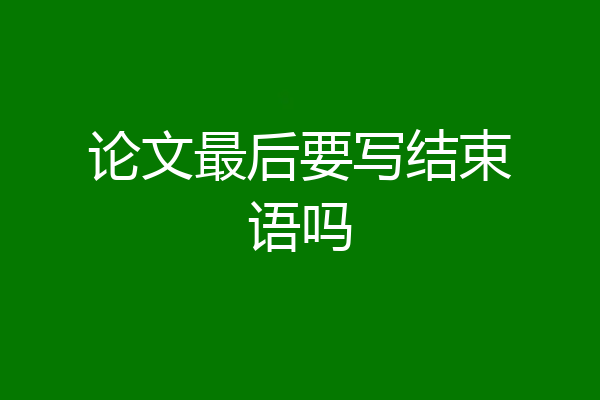 论文最后要写结束语吗