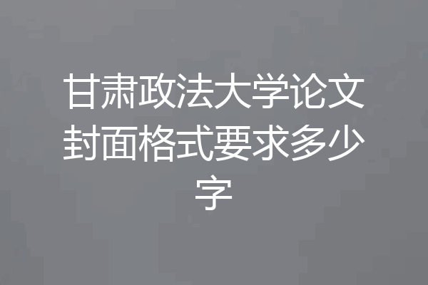 甘肃政法大学论文封面格式要求多少字