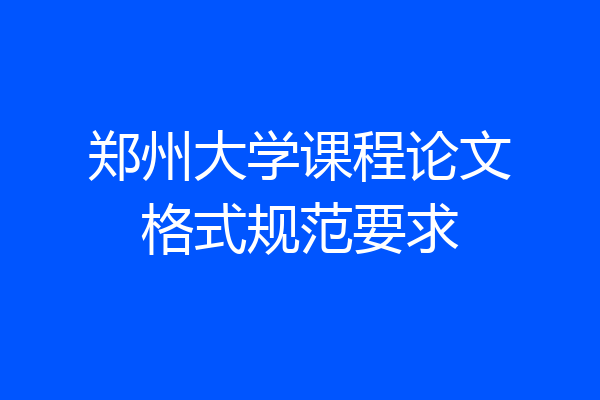 郑州大学课程论文格式规范要求