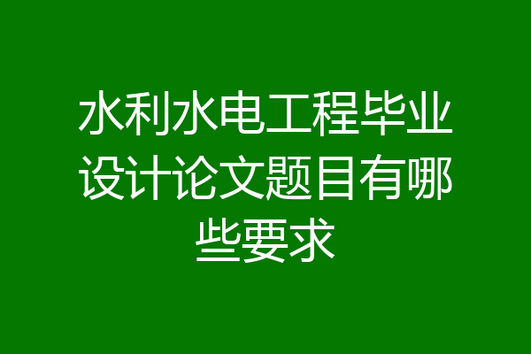 水利水电工程毕业设计论文题目有哪些要求