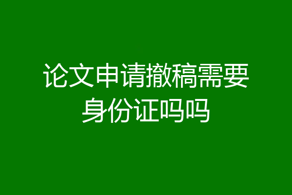 论文申请撤稿需要身份证吗吗