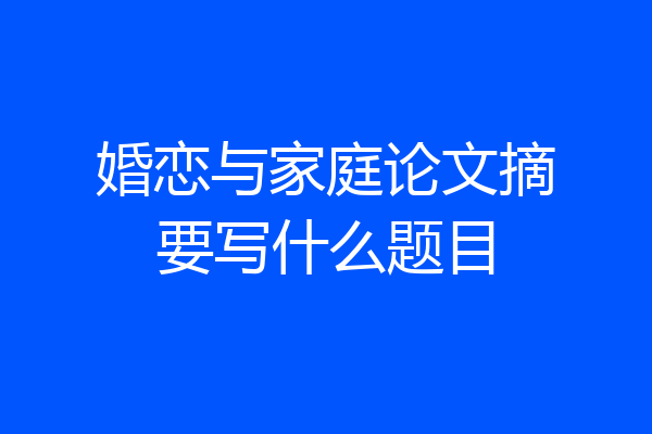 婚恋与家庭论文摘要写什么题目