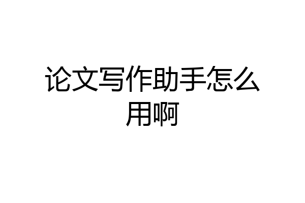 论文写作助手怎么用啊