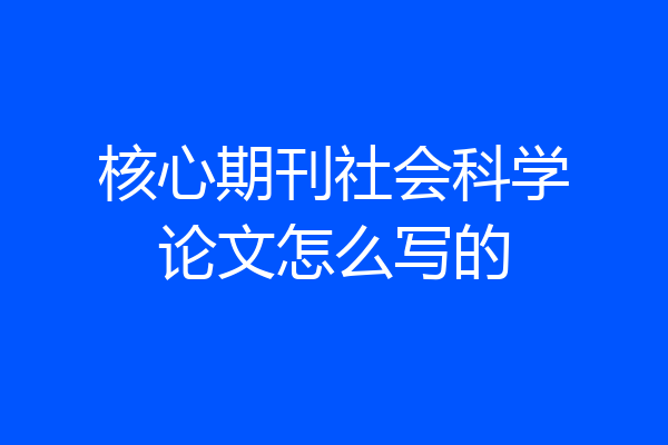 核心期刊社会科学论文怎么写的