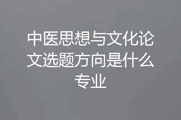 中医思想与文化论文选题方向是什么专业