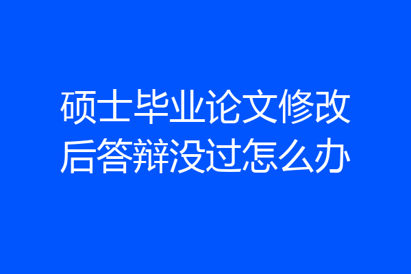 硕士毕业论文修改后答辩没过怎么办