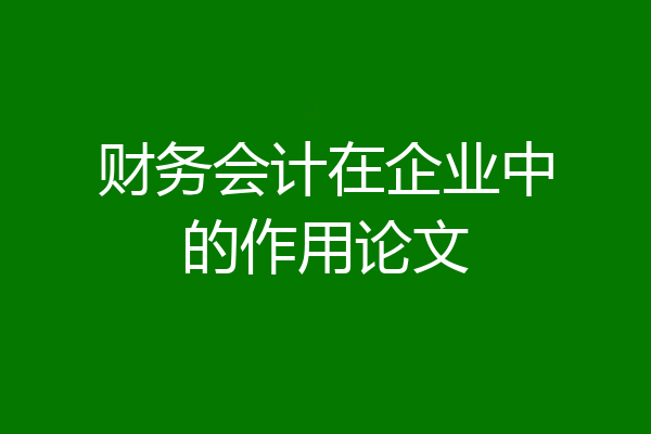 财务会计在企业中的作用论文