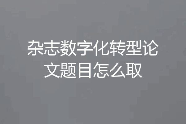 杂志数字化转型论文题目怎么取