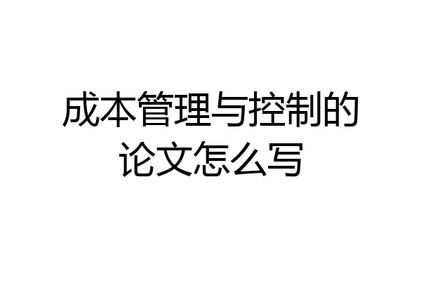 成本管理与控制的论文怎么写