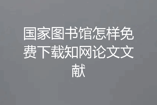 国家图书馆怎样免费下载知网论文文献
