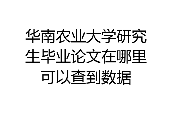 华南农业大学研究生毕业论文在哪里可以查到数据