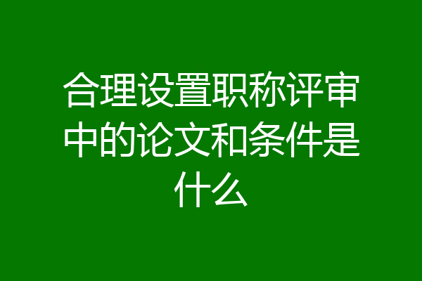合理设置职称评审中的论文和条件是什么