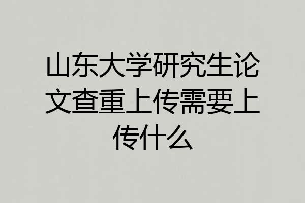 山东大学研究生论文查重上传需要上传什么